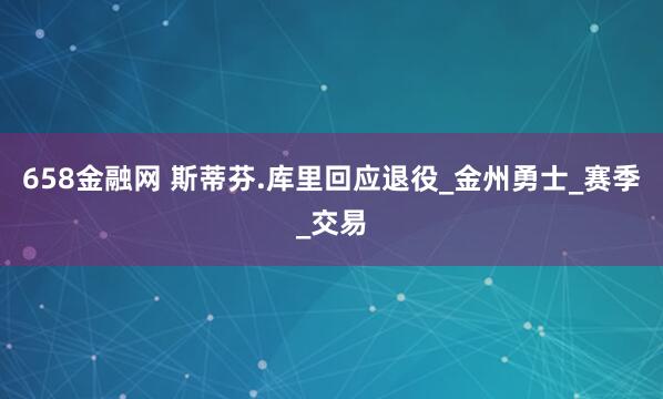 658金融网 斯蒂芬.库里回应退役_金州勇士_赛季_交易