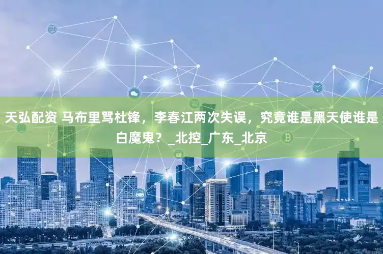天弘配资 马布里骂杜锋，李春江两次失误，究竟谁是黑天使谁是白魔鬼？_北控_广东_北京