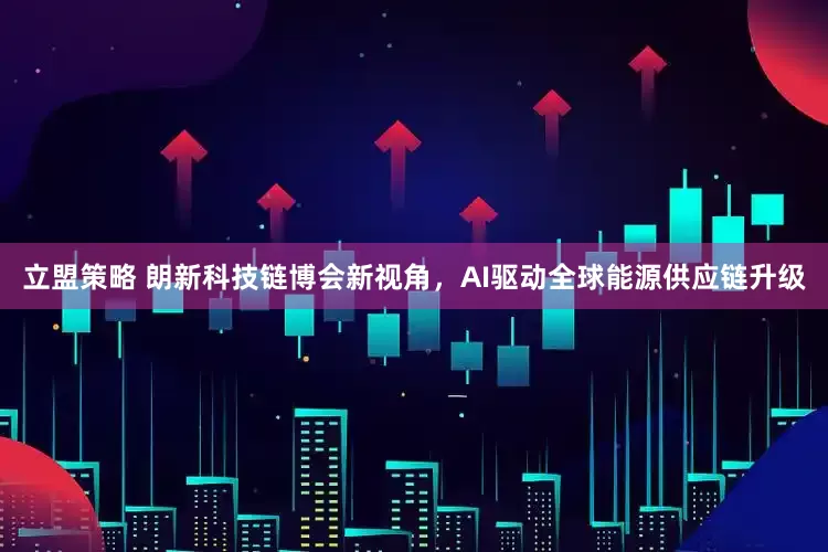 立盟策略 朗新科技链博会新视角，AI驱动全球能源供应链升级