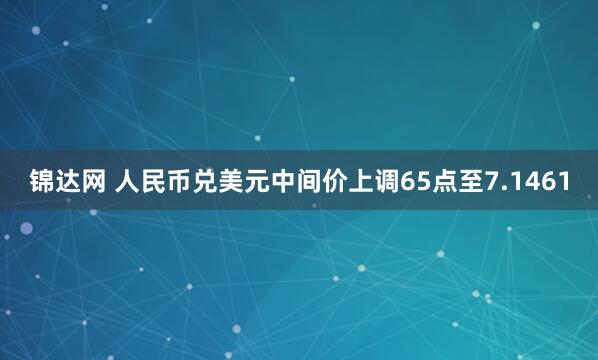 锦达网 人民币兑美元中间价上调65点至7.1461