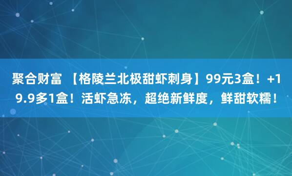 聚合财富 【格陵兰北极甜虾刺身】99元3盒！+19.9多1盒！活虾急冻，超绝新鲜度，鲜甜软糯！