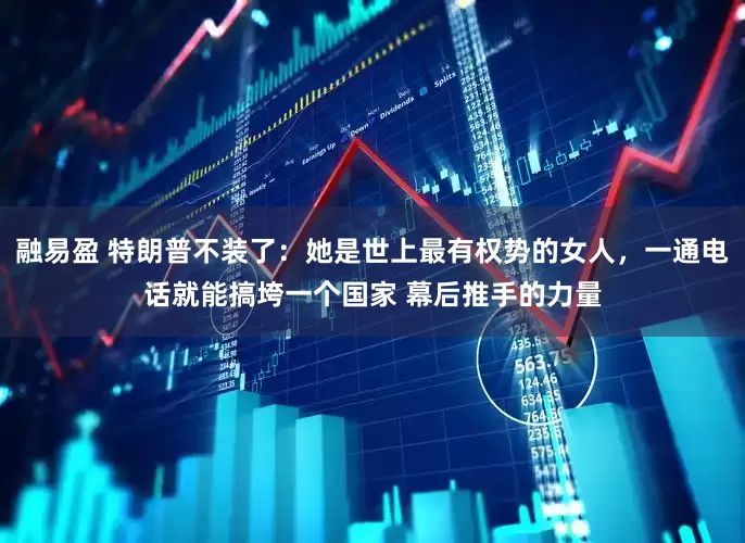 融易盈 特朗普不装了：她是世上最有权势的女人，一通电话就能搞垮一个国家 幕后推手的力量