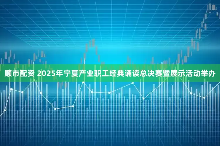 顺市配资 2025年宁夏产业职工经典诵读总决赛暨展示活动举办