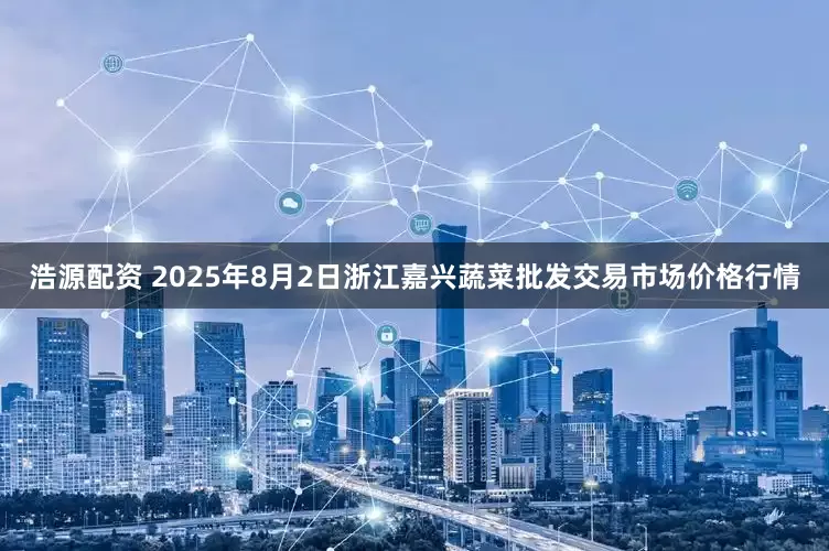 浩源配资 2025年8月2日浙江嘉兴蔬菜批发交易市场价格行情
