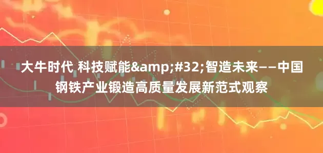 大牛时代 科技赋能&#32;智造未来——中国钢铁产业锻造高质量发展新范式观察