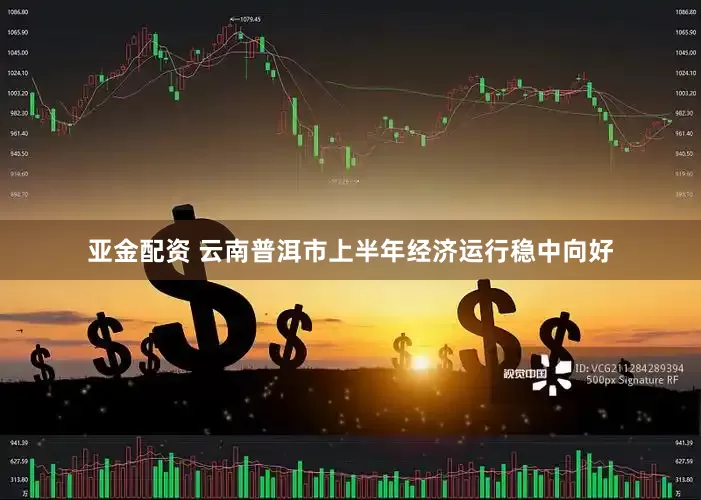 亚金配资 云南普洱市上半年经济运行稳中向好