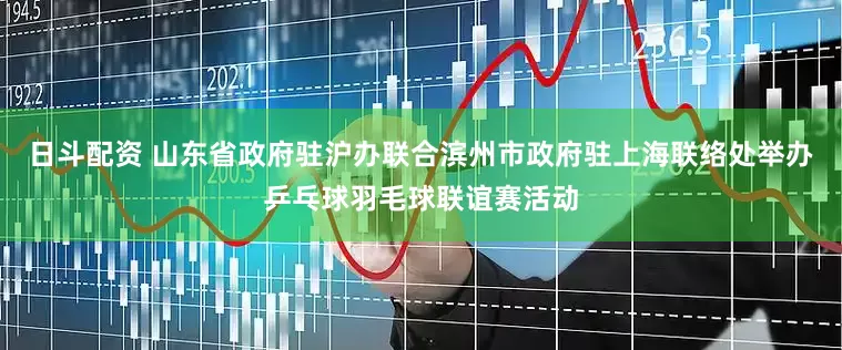 日斗配资 山东省政府驻沪办联合滨州市政府驻上海联络处举办乒乓球羽毛球联谊赛活动