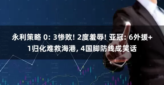 永利策略 0: 3惨败! 2度羞辱! 亚冠: 6外援+1归化难救海港, 4国脚防线成笑话