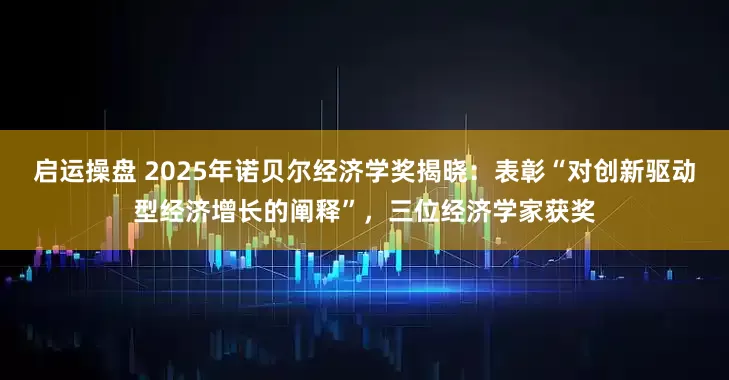 启运操盘 2025年诺贝尔经济学奖揭晓：表彰“对创新驱动型经济增长的阐释”，三位经济学家获奖