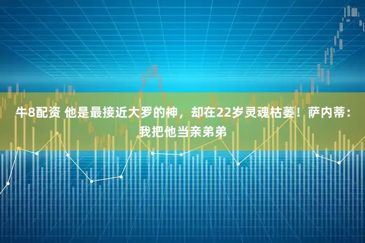 牛8配资 他是最接近大罗的神，却在22岁灵魂枯萎！萨内蒂：我把他当亲弟弟