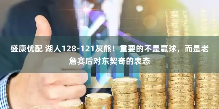 盛康优配 湖人128-121灰熊！重要的不是赢球，而是老詹赛后对东契奇的表态