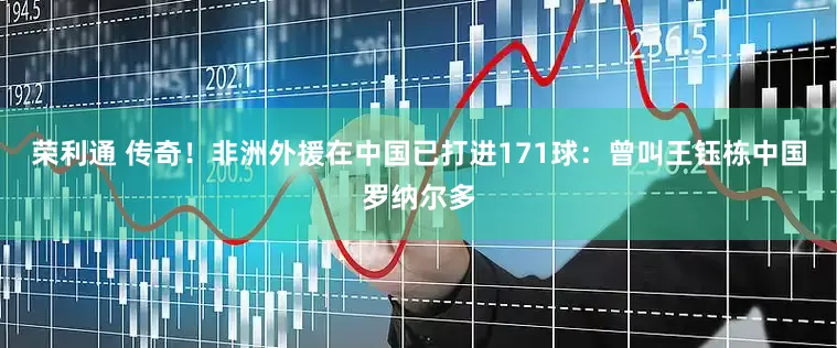 荣利通 传奇！非洲外援在中国已打进171球：曾叫王钰栋中国罗纳尔多