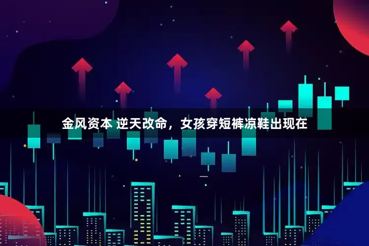 金风资本 逆天改命，女孩穿短裤凉鞋出现在