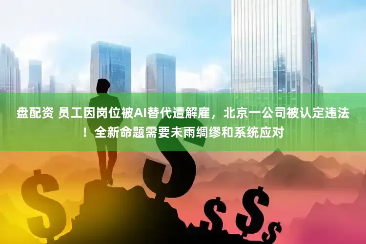 盘配资 员工因岗位被AI替代遭解雇，北京一公司被认定违法！全新命题需要未雨绸缪和系统应对