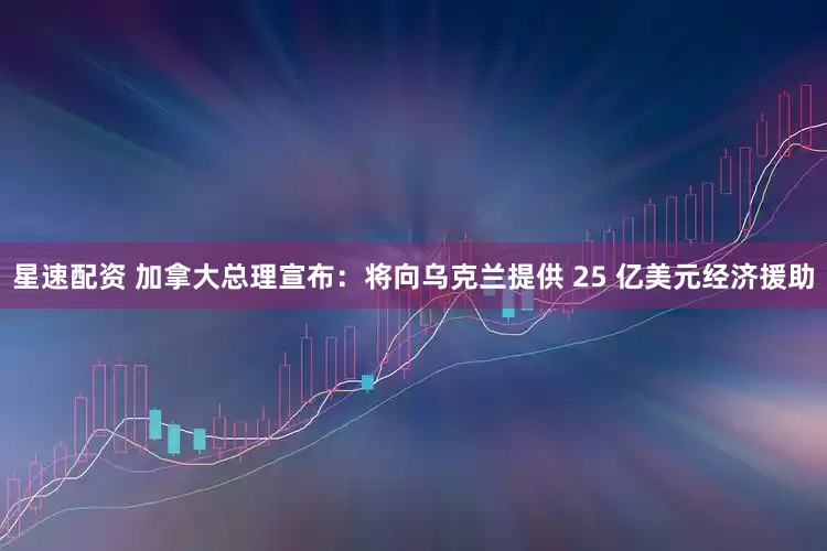 星速配资 加拿大总理宣布：将向乌克兰提供 25 亿美元经济援助
