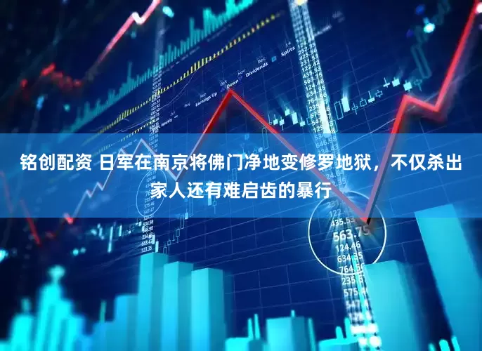 铭创配资 日军在南京将佛门净地变修罗地狱，不仅杀出家人还有难启齿的暴行