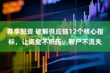 尊享配资 破解供应链12个核心指标，让资金不积压、客户不流失