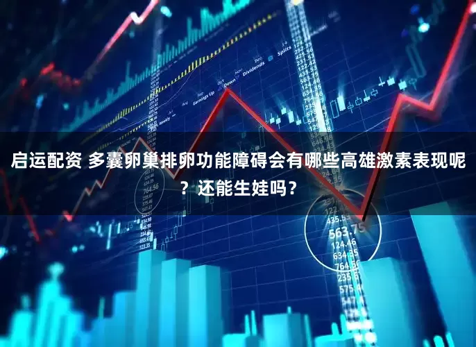 启运配资 多囊卵巢排卵功能障碍会有哪些高雄激素表现呢？还能生娃吗？