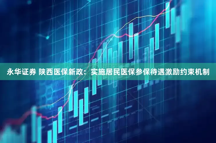 永华证券 陕西医保新政：实施居民医保参保待遇激励约束机制
