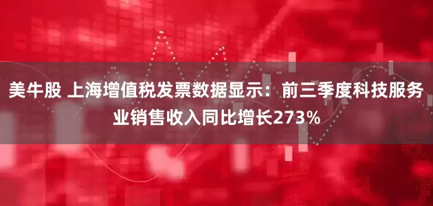 美牛股 上海增值税发票数据显示：前三季度科技服务业销售收入同比增长273%