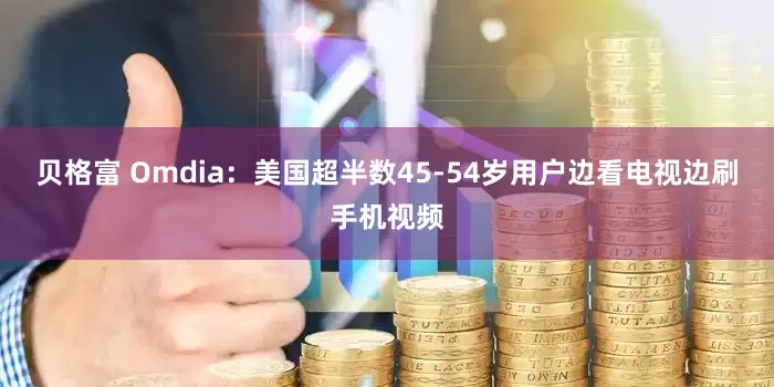 贝格富 Omdia：美国超半数45-54岁用户边看电视边刷手机视频