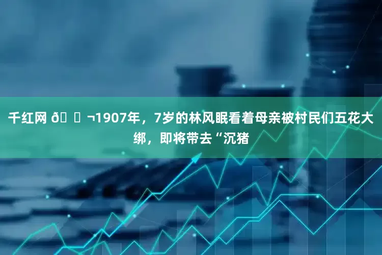 千红网 🌬1907年，7岁的林风眠看着母亲被村民们五花大绑，即将带去“沉猪