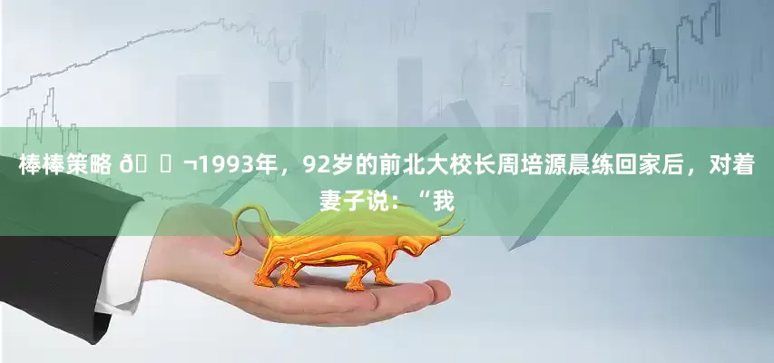 棒棒策略 🌬1993年，92岁的前北大校长周培源晨练回家后，对着妻子说：“我