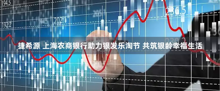 捷希源 上海农商银行助力银发乐淘节 共筑银龄幸福生活