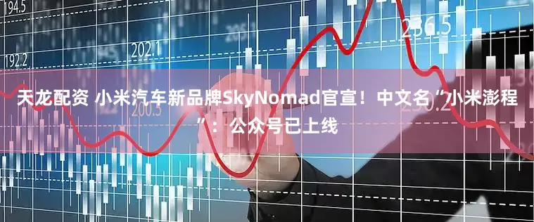 天龙配资 小米汽车新品牌SkyNomad官宣！中文名“小米澎程”：公众号已上线