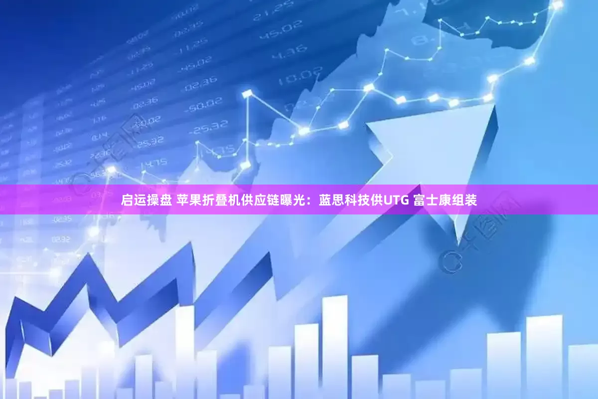 启运操盘 苹果折叠机供应链曝光：蓝思科技供UTG 富士康组装