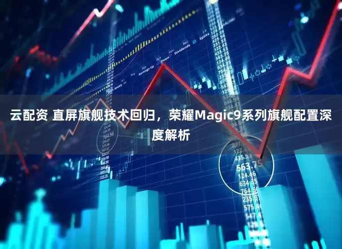 云配资 直屏旗舰技术回归，荣耀Magic9系列旗舰配置深度解析